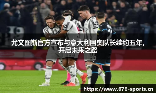 尤文图斯官方宣布与意大利国奥队长续约五年，开启未来之路